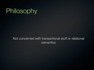 Philosophy



  Not concerned with transactional stuff or relational
                    semantics
 