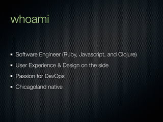 whoami

Software Engineer (Ruby, Javascript, and Clojure)
User Experience & Design on the side
Passion for DevOps
Chicagoland native
 