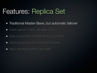 Features: Replica Set
  Traditional Master-Slave, but automatic failover
  Each server holds all data (CA)
  One is elected master at a given time
  Arbitration process detects failover
  New election within seconds
 