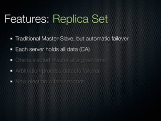 Features: Replica Set
  Traditional Master-Slave, but automatic failover
  Each server holds all data (CA)
  One is elected master at a given time
  Arbitration process detects failover
  New election within seconds
 