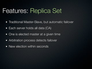 Features: Replica Set
  Traditional Master-Slave, but automatic failover
  Each server holds all data (CA)
  One is elected master at a given time
  Arbitration process detects failover
  New election within seconds
 