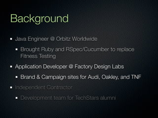 Background
Java Engineer @ Orbitz Worldwide
  Brought Ruby and RSpec/Cucumber to replace
  Fitness Testing
Application Developer @ Factory Design Labs
  Brand & Campaign sites for Audi, Oakley, and TNF
Independent Contractor
  Development team for TechStars alumni
 