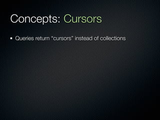 Concepts: Cursors
Queries return “cursors” instead of collections
 