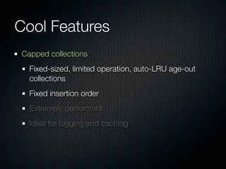 Cool Features
Capped collections
  Fixed-sized, limited operation, auto-LRU age-out
  collections
  Fixed insertion order
  Extremely performant
  Ideal for logging and caching
 