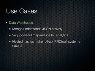 Use Cases
Data Warehouse
 Mongo understands JSON natively
 Very powerful map-reduce for analytics
 Nested hashes make roll-up (RRDtool) systems
 natural
 