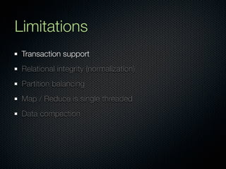 Limitations
 Transaction support
 Relational integrity (normalization)
 Partition balancing
 Map / Reduce is single threaded
 Data compaction
 