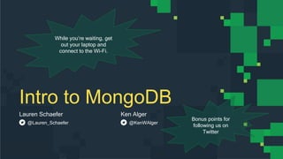 Intro to MongoDB
Lauren Schaefer Ken Alger
@Lauren_Schaefer @KenWAlger
While you’re waiting, get
out your laptop and
connect to the Wi-Fi.
Bonus points for
following us on
Twitter
 