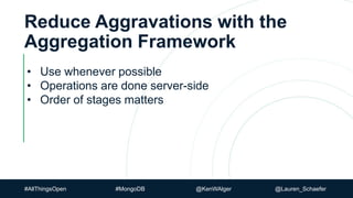 #AllThingsOpen #MongoDB @KenWAlger @Lauren_Schaefer
Reduce Aggravations with the
Aggregation Framework
• Use whenever possible
• Operations are done server-side
• Order of stages matters
 