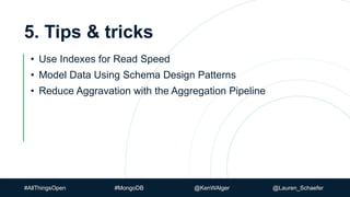 #AllThingsOpen #MongoDB @KenWAlger @Lauren_Schaefer
5. Tips & tricks
• Use Indexes for Read Speed
• Model Data Using Schema Design Patterns
• Reduce Aggravation with the Aggregation Pipeline
 