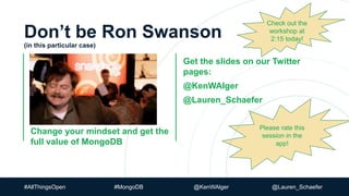 Don’t be Ron Swanson
(in this particular case)
Change your mindset and get the
full value of MongoDB
Change your mindset &
get the full value of MongoDB
Get the slides on our Twitter
pages:
@KenWAlger
@Lauren_Schaefer
#AllThingsOpen #MongoDB @KenWAlger @Lauren_Schaefer
Please rate this
session in the
app!
Check out the
workshop at
2:15 today!
 