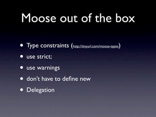 Moose out of the box

• Type constraints (                           )
                  http://tinyurl.com/moose-types


• use strict;
• use warnings
• don’t have to deﬁne new
• Delegation
 