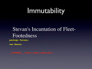 Immutability

  Stevan's Incantation of Fleet-
  Footedness
package Person;
use Moose;


__PACKAGE__->meta->make_immutable;
 