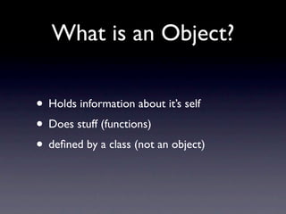 What is an Object?

• Holds information about it’s self
• Does stuff (functions)
• deﬁned by a class (not an object)
 