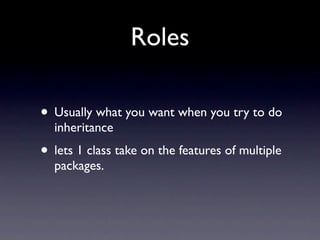 Roles

• Usually what you want when you try to do
  inheritance
• lets 1 class take on the features of multiple
  packages.
 