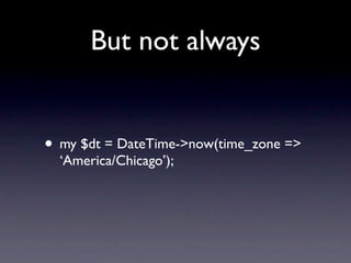 But not always


• my $dt = DateTime->now(time_zone =>
  ‘America/Chicago’);
 