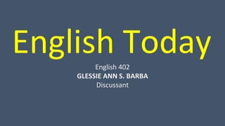 English Today
English 402
GLESSIE ANN S. BARBA
Discussant
 