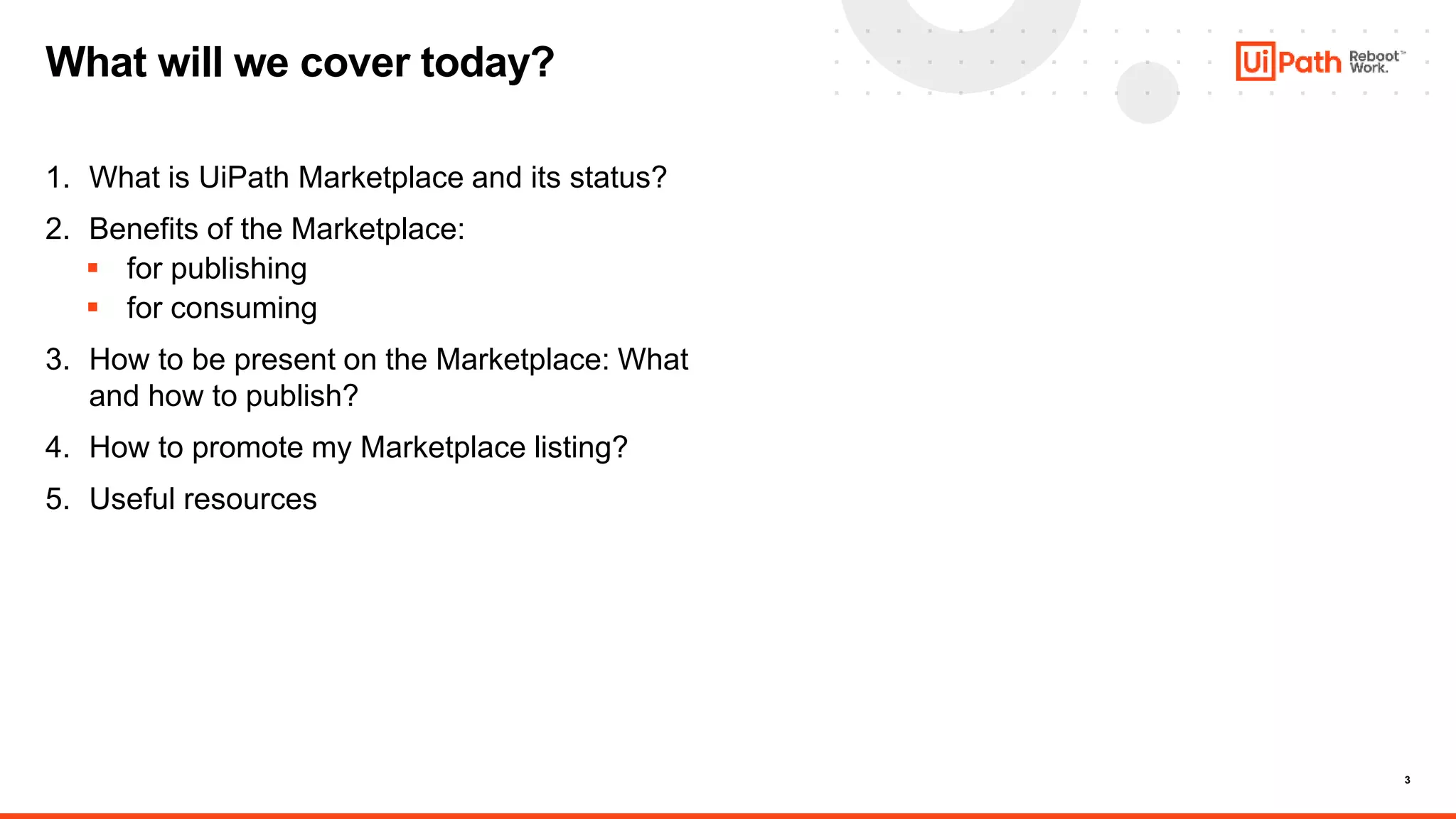 3
1. What is UiPath Marketplace and its status?
2. Benefits of the Marketplace:
 for publishing
 for consuming
3. How to be present on the Marketplace: What
and how to publish?
4. How to promote my Marketplace listing?
5. Useful resources
What will we cover today?
 