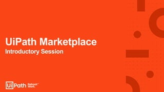 UiPath Marketplace
Introductory Session
 