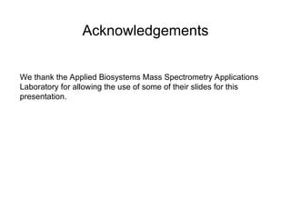 Acknowledgements
We thank the Applied Biosystems Mass Spectrometry Applications
Laboratory for allowing the use of some of their slides for this
presentation.
 