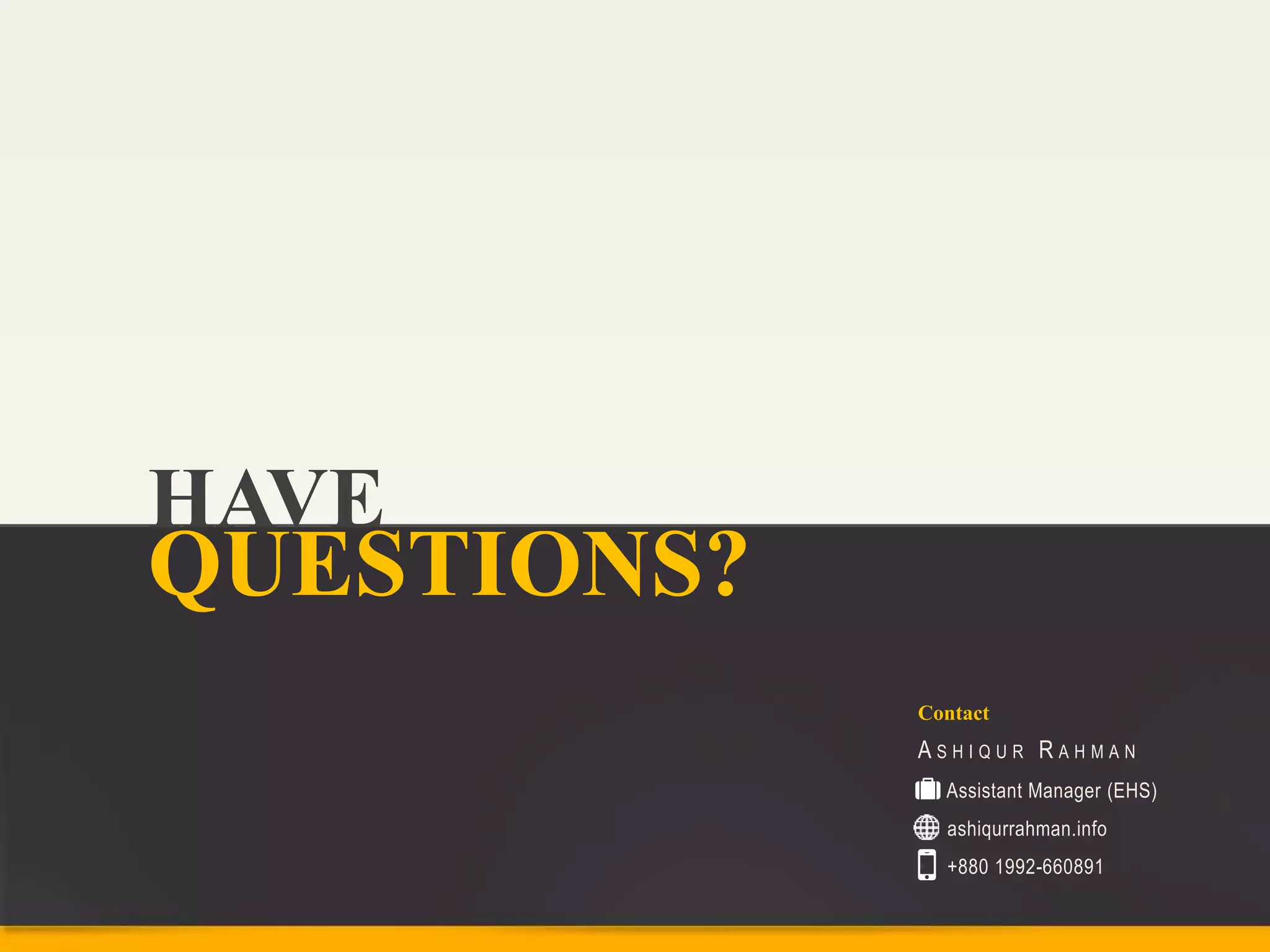 HAVE
QUESTIONS?
Contact
A S H I Q U R R A H M A N
• Assistant Manager (EHS)
• ashiqurrahman.info
• +880 1992-660891
 
