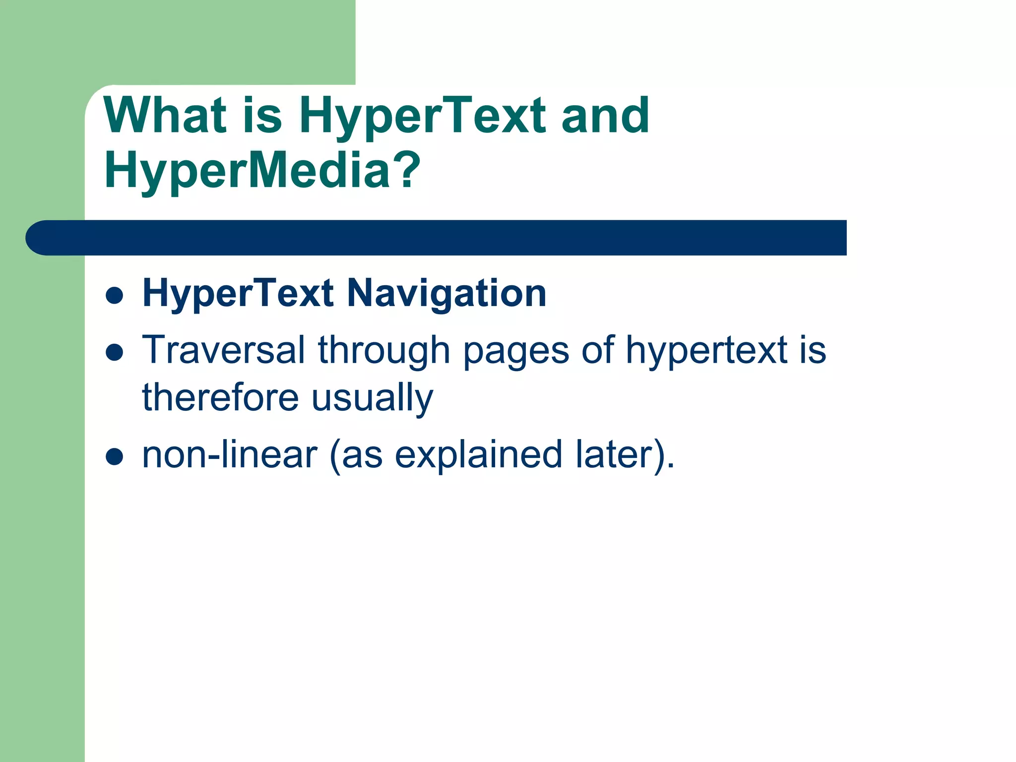 What is HyperText and
HyperMedia?
 HyperText Navigation
 Traversal through pages of hypertext is
therefore usually
 non-linear (as explained later).
 