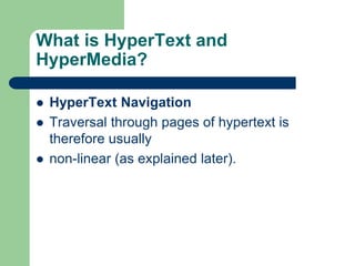 What is HyperText and
HyperMedia?
 HyperText Navigation
 Traversal through pages of hypertext is
therefore usually
 non-linear (as explained later).
 