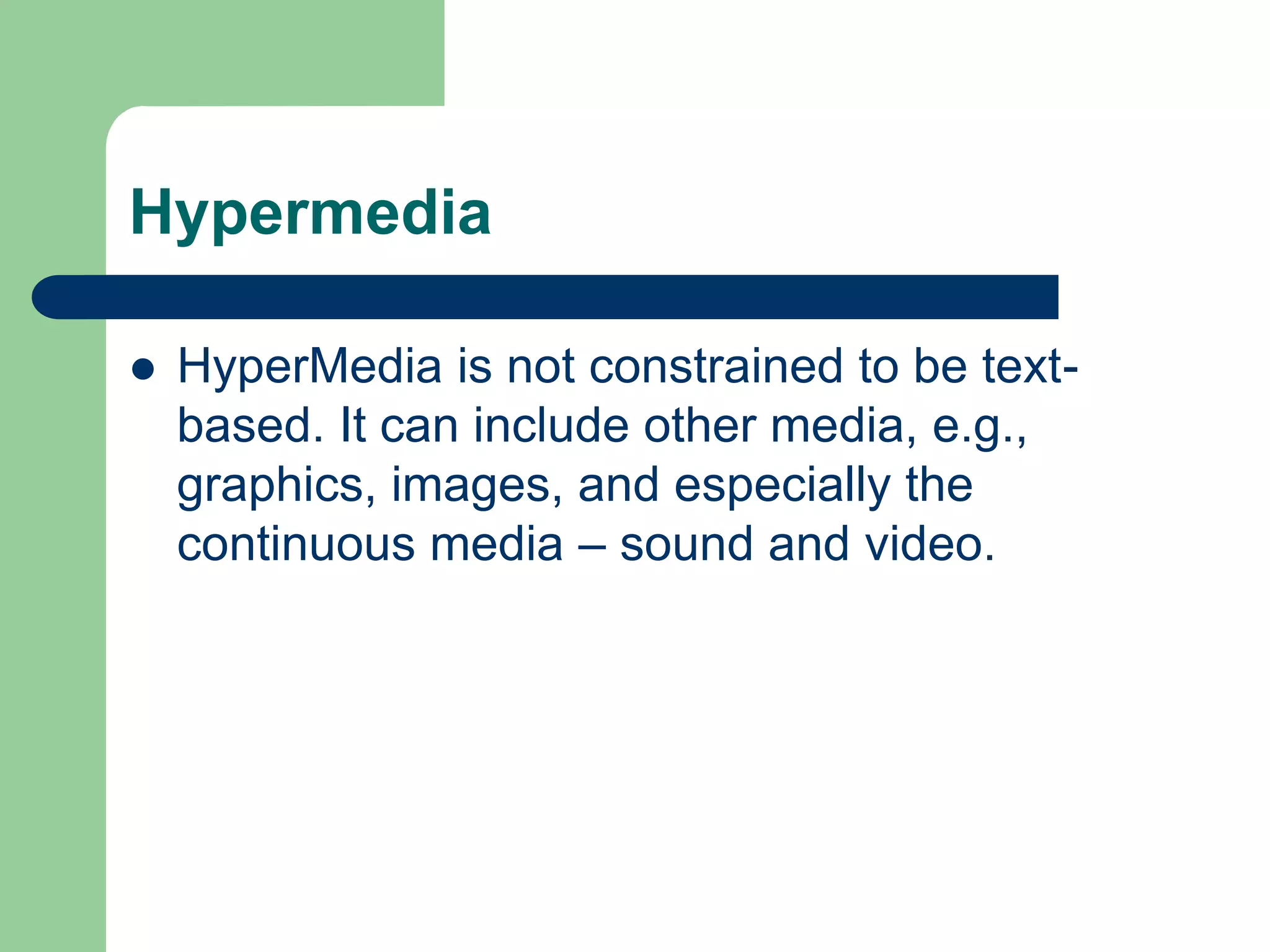 Hypermedia
 HyperMedia is not constrained to be text-
based. It can include other media, e.g.,
graphics, images, and especially the
continuous media – sound and video.
 