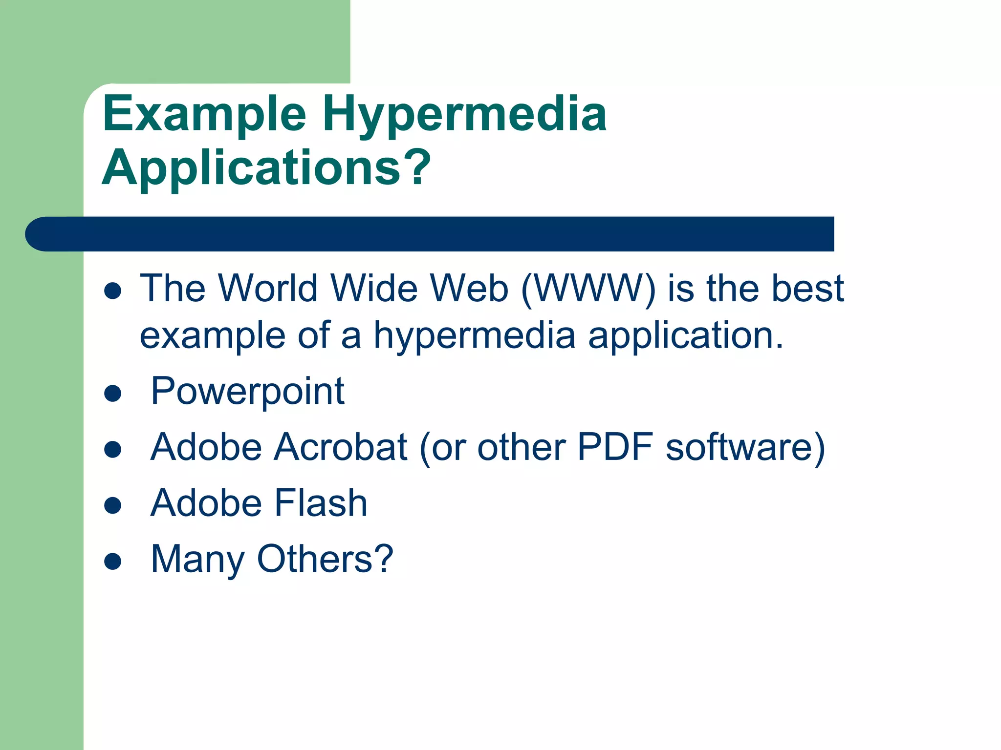 Example Hypermedia
Applications?
 The World Wide Web (WWW) is the best
example of a hypermedia application.
 Powerpoint
 Adobe Acrobat (or other PDF software)
 Adobe Flash
 Many Others?
 