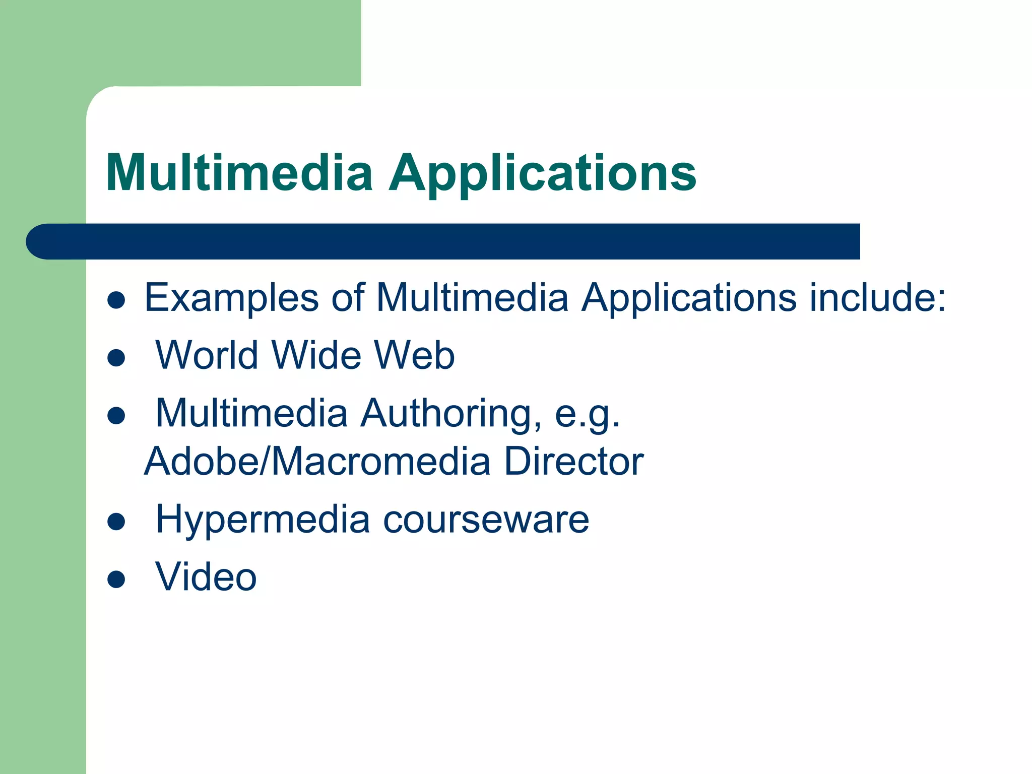 Multimedia Applications
 Examples of Multimedia Applications include:
 World Wide Web
 Multimedia Authoring, e.g.
Adobe/Macromedia Director
 Hypermedia courseware
 Video
 