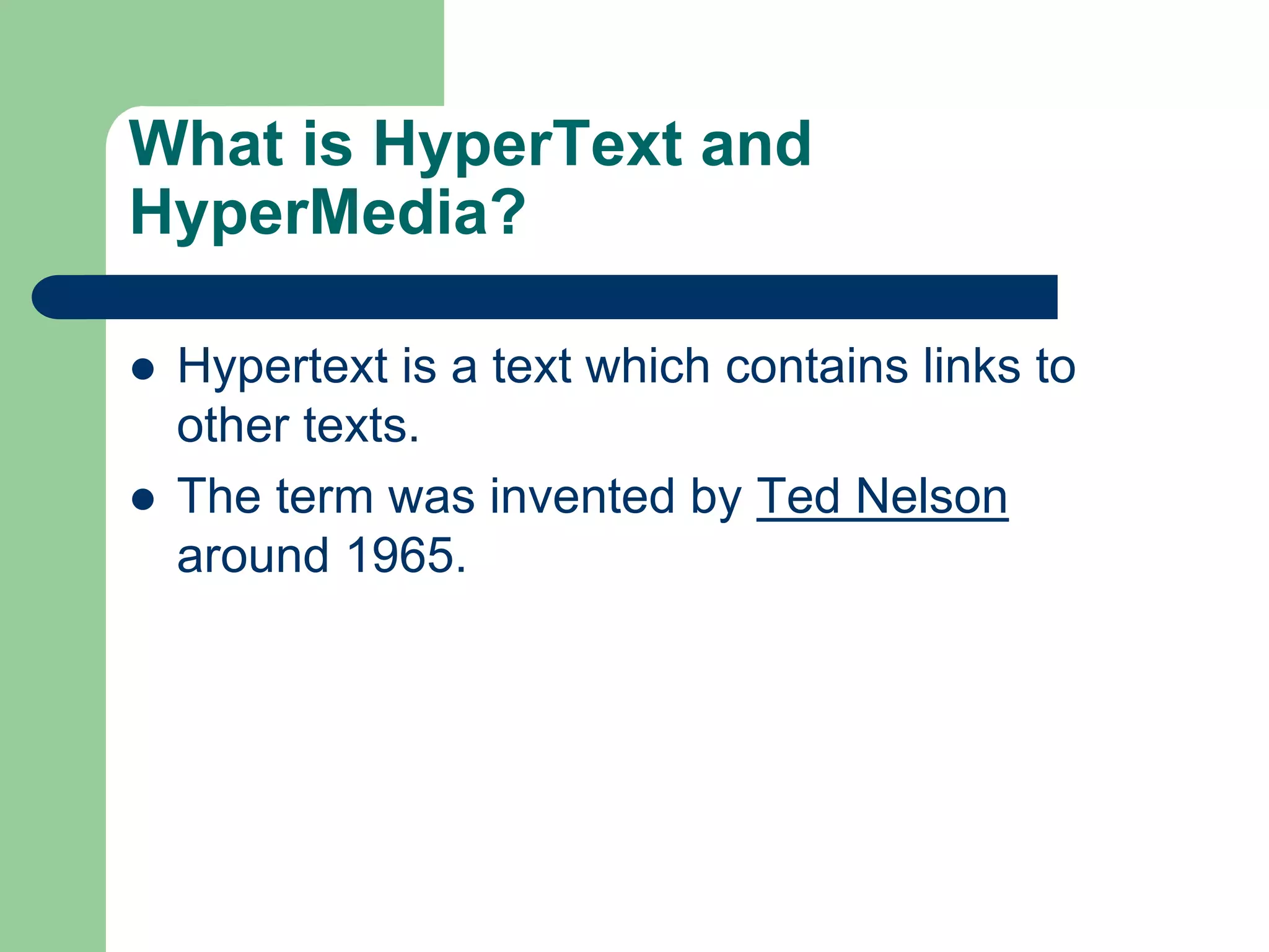 What is HyperText and
HyperMedia?
 Hypertext is a text which contains links to
other texts.
 The term was invented by Ted Nelson
around 1965.
 