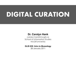 DIGITAL CURATION

       Dr. Carolyn Hank
      carolyn.hank@mcgill.ca
    School of Information Studies
         McGill University

    GLIS 639: Intro to Museology
          28 January 2011
 