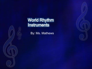 World Rhythm Instruments By: Ms. Mathews 