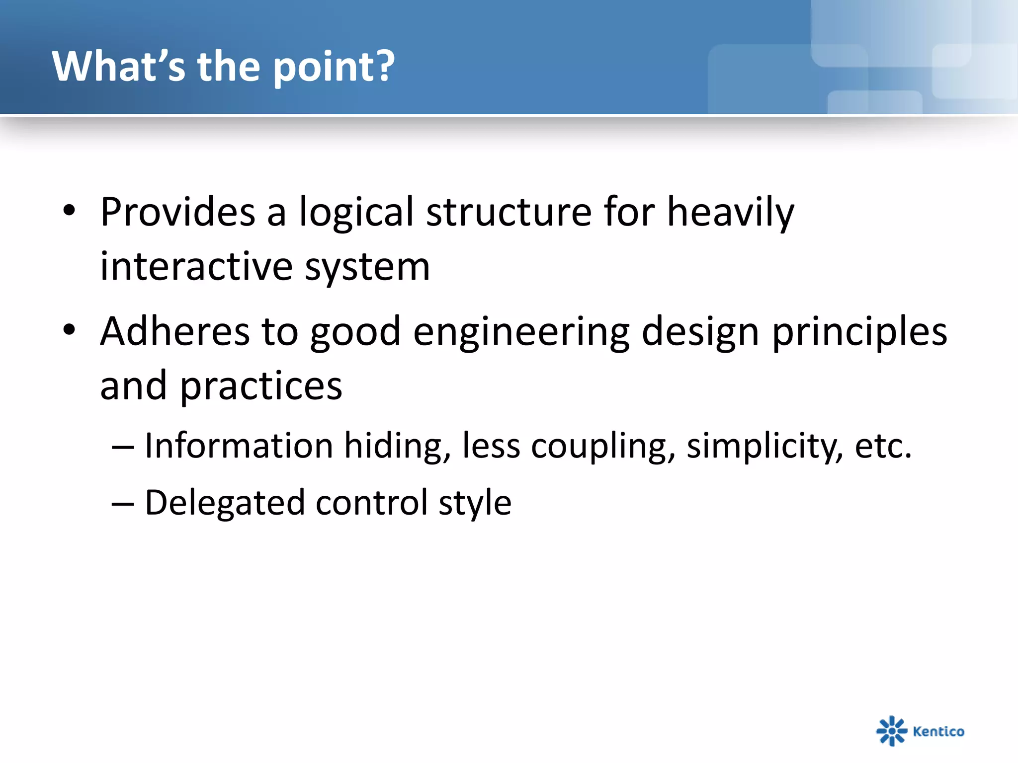 What’s the point?
• Provides a logical structure for heavily
interactive system
• Adheres to good engineering design principles
and practices
– Information hiding, less coupling, simplicity, etc.
– Delegated control style

 