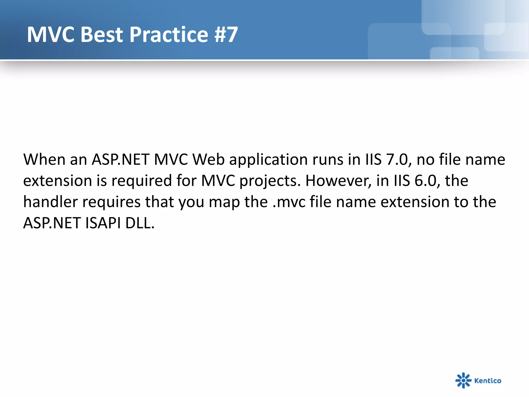 MVC Best Practice #7

When an ASP.NET MVC Web application runs in IIS 7.0, no file name
extension is required for MVC projects. However, in IIS 6.0, the
handler requires that you map the .mvc file name extension to the
ASP.NET ISAPI DLL.

 