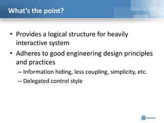 What’s the point?
• Provides a logical structure for heavily
interactive system
• Adheres to good engineering design principles
and practices
– Information hiding, less coupling, simplicity, etc.
– Delegated control style

 