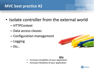 MVC best practice #2

• Isolate controller from the external world
– HTTPContext
– Data access classes
– Configuration management
– Logging
– Etc..
Why
• Increases testability of your application
• Increases flexibility of your application

 