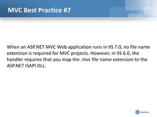 MVC Best Practice #7

When an ASP.NET MVC Web application runs in IIS 7.0, no file name
extension is required for MVC projects. However, in IIS 6.0, the
handler requires that you map the .mvc file name extension to the
ASP.NET ISAPI DLL.

 