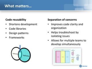 What matters…
Code reusability
• Shortens development
• Code libraries
• Design patterns
• Frameworks

Separation of concerns
• Improves code clarity and
organization
• Helps troubleshoot by
isolating issues
• Allows for multiple teams to
develop simultaneously

 