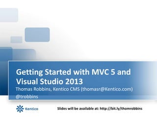 Getting Started with MVC 5 and
Visual Studio 2013
Thomas Robbins, Kentico CMS (thomasr@Kentico.com)
@trobbins
Slides will be available at: http://bit.ly/thomrobbins

 