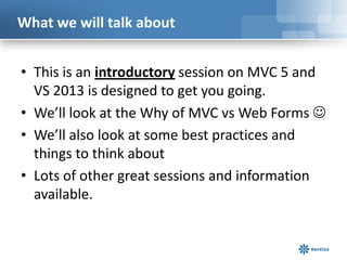 What we will talk about
• This is an introductory session on MVC 5 and
VS 2013 is designed to get you going.
• We’ll look ...
