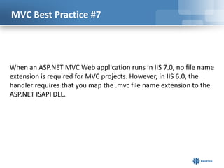 MVC Best Practice #7

When an ASP.NET MVC Web application runs in IIS 7.0, no file name
extension is required for MVC proj...