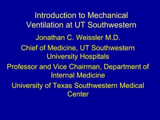 Introduction to Mechanical
Ventilation at UT Southwestern
Jonathan C. Weissler M.D.
Chief of Medicine, UT Southwestern
University Hospitals
Professor and Vice Chairman, Department of
Internal Medicine
University of Texas Southwestern Medical
Center
 