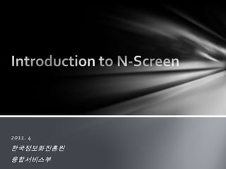 Introductionto N-Screen 2011. 4 한국정보화진흥원 융합서비스부 