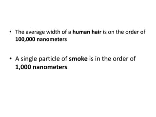 • The average width of a human hair is on the order of
100,000 nanometers
• A single particle of smoke is in the order of
1,000 nanometers
 