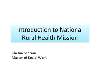 Introduction to National
Rural Health Mission
Chetan Sharma
Master of Social Work
 