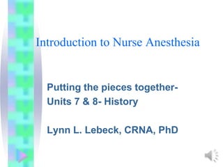 Introduction to Nurse Anesthesia
Putting the pieces together-
Units 7 & 8- History
Lynn L. Lebeck, CRNA, PhD
 
