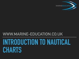 INTRODUCTION TO NAUTICAL
CHARTS
WWW.MARINE-EDUCATION.CO.UK
 