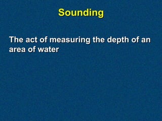 Sounding

The act of measuring the depth of an
area of water
 