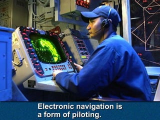 Electronic navigation is
a form of piloting.
 