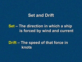 Set and Drift

Set – The direction in which a ship
      is forced by wind and current


Drift – The speed of that force i...
